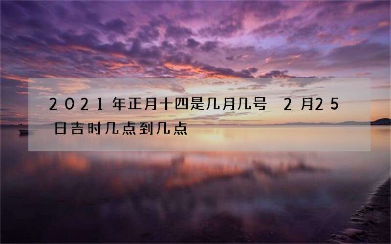 2021年正月十四是几月几号 2月25日吉时几点到几点